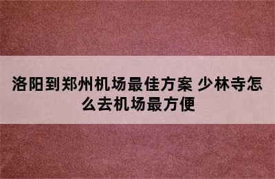 洛阳到郑州机场最佳方案 少林寺怎么去机场最方便